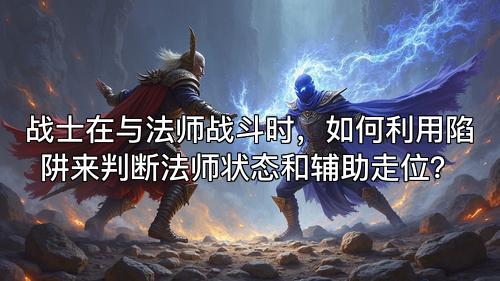 战士在与法师战斗时,如何利用陷阱来判断法师状态和辅助走位? 战士在与法师战斗时,如何利用陷阱来判断法师状态和辅助走位?