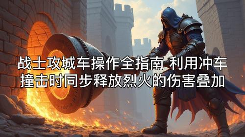 战士攻城车操作全指南 利用冲车撞击时同步释放烈火的伤害叠加