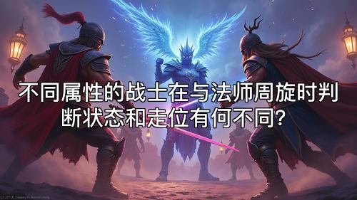 不同属性的战士在与法师周旋时判断状态和走位有何不同？