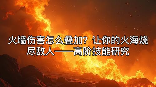 火墙伤害怎么叠加？让你的火海烧尽敌人——高阶技能研究