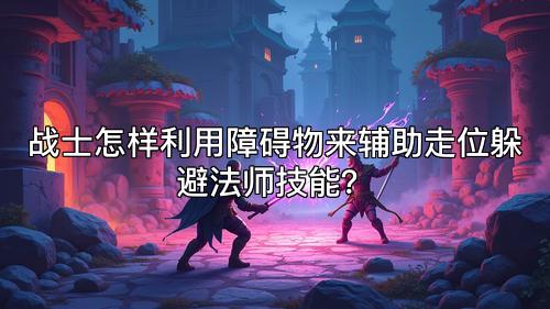 战士怎样利用障碍物来辅助走位躲避法师技能？