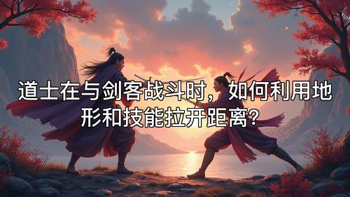 道士在与剑客战斗时，如何利用地形和技能拉开距离？