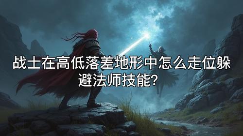 战士在高低落差地形中怎么走位躲避法师技能？