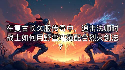 在复古长久服传奇中，追击法师时战士如何用野蛮冲撞配合烈火剑法？