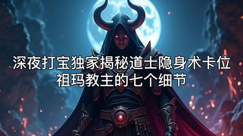 深夜打宝独家揭秘道士隐身术卡位祖玛教主的七个细节