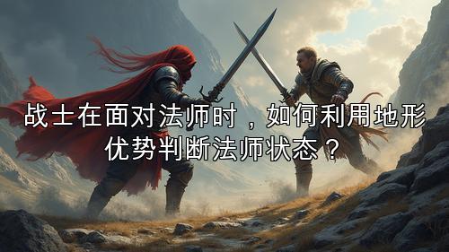 战士在面对法师时，如何利用地形优势判断法师状态？