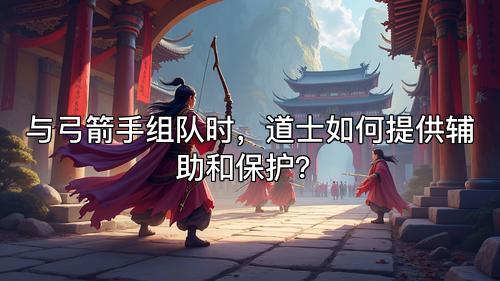 与弓箭手组队时，道士如何提供辅助和保护？