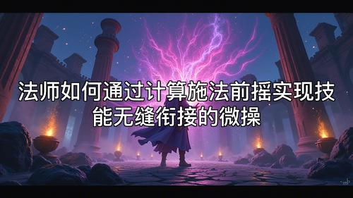 法师如何通过计算施法前摇实现技能无缝衔接的微操