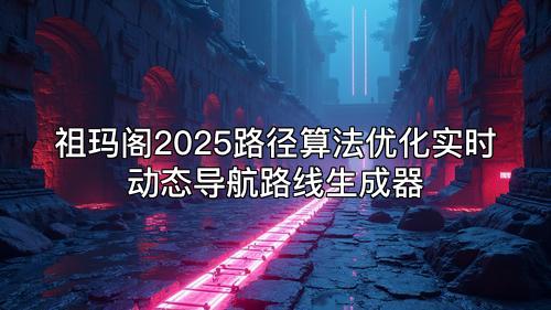 祖玛阁2025路径算法优化实时动态导航路线生成器
