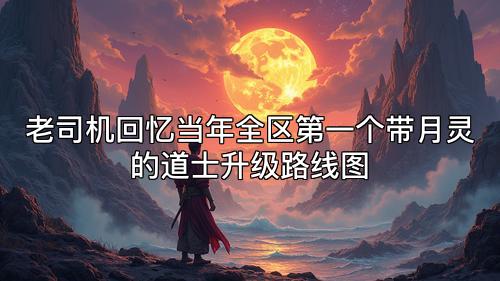 老司机回忆当年全区第一个带月灵的道士升级路线图