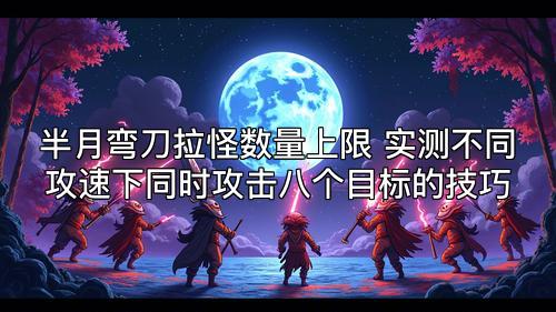 半月弯刀拉怪数量上限 实测不同攻速下同时攻击八个目标的技巧