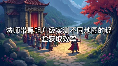 法师带黑蛆升级实测不同地图的经验获取效率