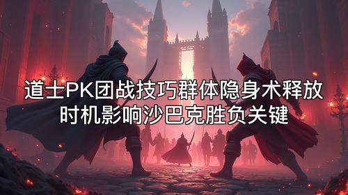 道士PK团战技巧群体隐身术释放时机影响沙巴克胜负关键