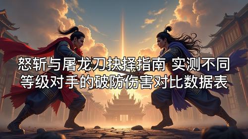 怒斩与屠龙刀抉择指南 实测不同等级对手的破防伤害对比数据表 怒斩与屠龙刀抉择指南 实测不同等级对手的破防伤害对比数据表