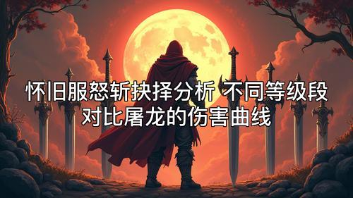 怀旧服怒斩抉择分析 不同等级段对比屠龙的伤害曲线