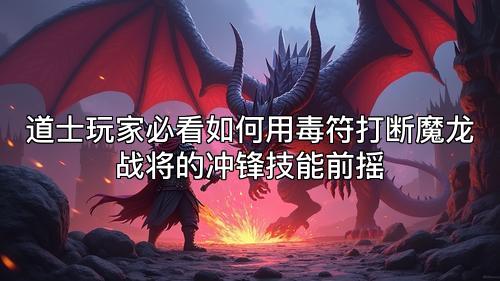 道士玩家必看如何用毒符打断魔龙战将的冲锋技能前摇 道士玩家必看如何用毒符打断魔龙战将的冲锋技能前摇