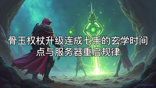 骨玉权杖升级连成七手的玄学时间点与服务器重启规律 骨玉权杖升级连成七手的玄学时间点与服务器重启规律