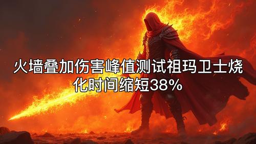 火墙叠加伤害峰值测试祖玛卫士烧化时间缩短38%