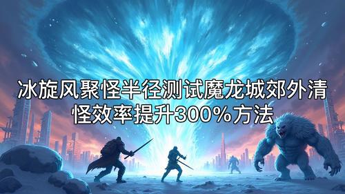 冰旋风聚怪半径测试魔龙城郊外清怪效率提升300%方法