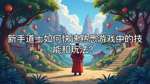 新手道士如何快速熟悉游戏中的技能和玩法？