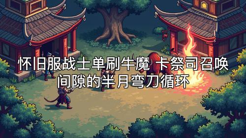 怀旧服战士单刷牛魔 卡祭司召唤间隙的半月弯刀循环