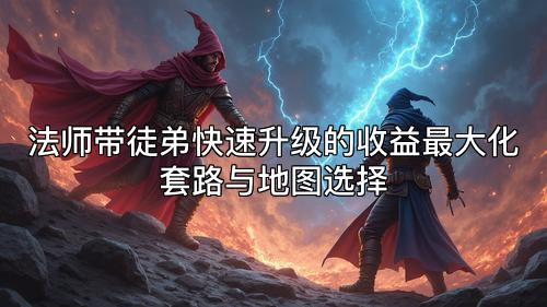 法师带徒弟快速升级的收益最大化套路与地图选择