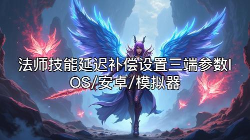 法师技能延迟补偿设置三端参数IOS/安卓/模拟器