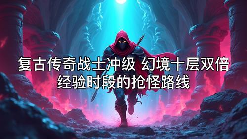 复古传奇战士冲级 幻境十层双倍经验时段的抢怪路线