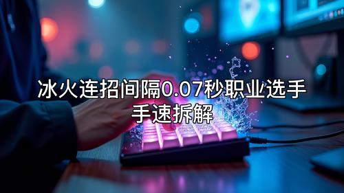 冰火连招间隔0.07秒职业选手手速拆解