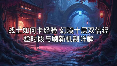 战士如何卡经验 幻境十层双倍经验时段与刷新机制详解 战士如何卡经验 幻境十层双倍经验时段与刷新机制详解