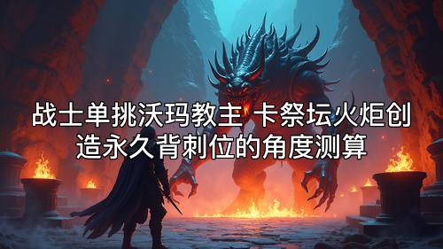 战士单挑沃玛教主 卡祭坛火炬创造永久背刺位的角度测算 战士单挑沃玛教主 卡祭坛火炬创造永久背刺位的角度测算