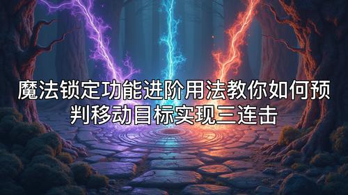 魔法锁定功能进阶用法教你如何预判移动目标实现三连击 魔法锁定功能进阶用法教你如何预判移动目标实现三连击