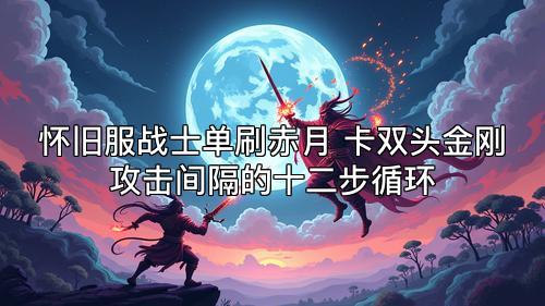 怀旧服战士单刷赤月 卡双头金刚攻击间隔的十二步循环 怀旧服战士单刷赤月 卡双头金刚攻击间隔的十二步循环