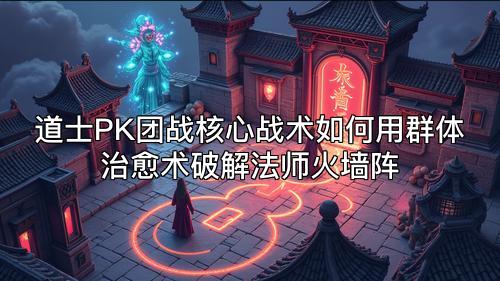 道士PK团战核心战术如何用群体治愈术破解法师火墙阵