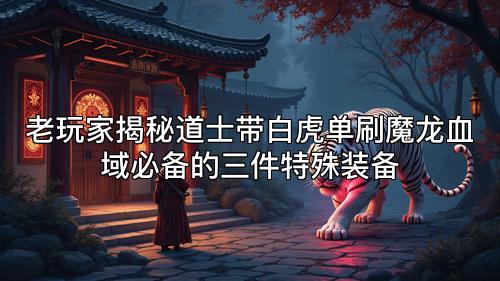 老玩家揭秘道士带白虎单刷魔龙血域必备的三件特殊装备 老玩家揭秘道士带白虎单刷魔龙血域必备的三件特殊装备