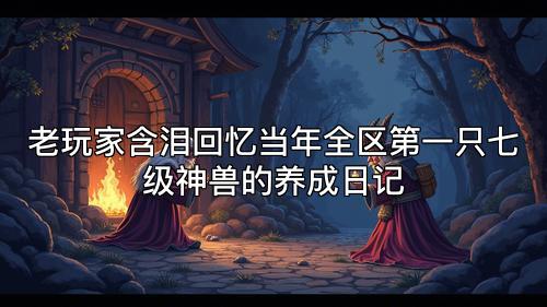 老玩家含泪回忆当年全区第一只七级神兽的养成日记