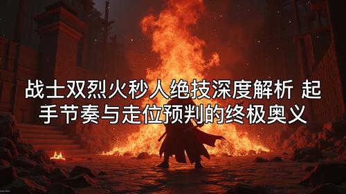 战士双烈火秒人绝技深度解析 起手节奏与走位预判的终极奥义