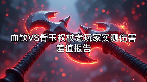 血饮VS骨玉权杖老玩家实测伤害差值报告