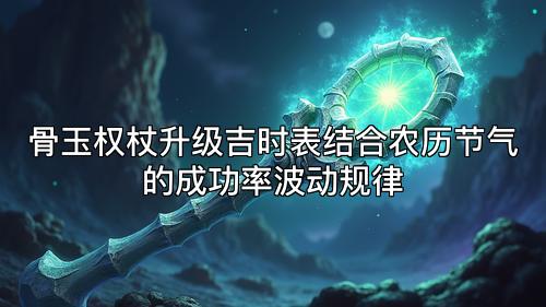 骨玉权杖升级吉时表结合农历节气的成功率波动规律