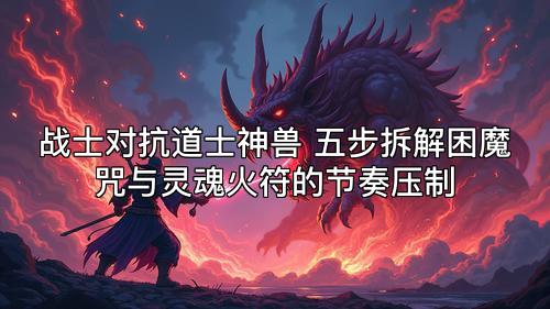 战士对抗道士神兽 五步拆解困魔咒与灵魂火符的节奏压制