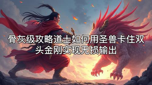 骨灰级攻略道士如何用圣兽卡住双头金刚实现无损输出
