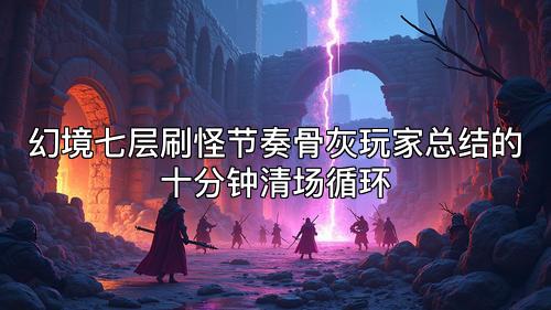 幻境七层刷怪节奏骨灰玩家总结的十分钟清场循环
