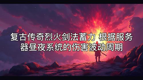 复古传奇烈火剑法蓄力 根据服务器昼夜系统的伤害波动周期