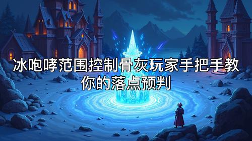 冰咆哮范围控制骨灰玩家手把手教你的落点预判