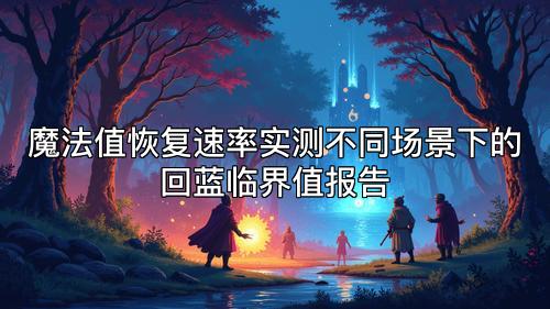 魔法值恢复速率实测不同场景下的回蓝临界值报告