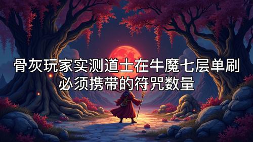 骨灰玩家实测道士在牛魔七层单刷必须携带的符咒数量