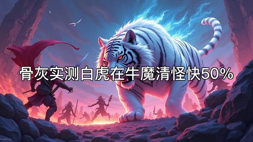 骨灰实测白虎在牛魔清怪快50% 骨灰实测白虎在牛魔清怪快50%