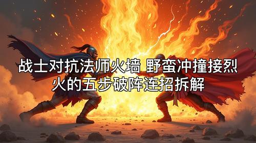 战士对抗法师火墙 野蛮冲撞接烈火的五步破阵连招拆解