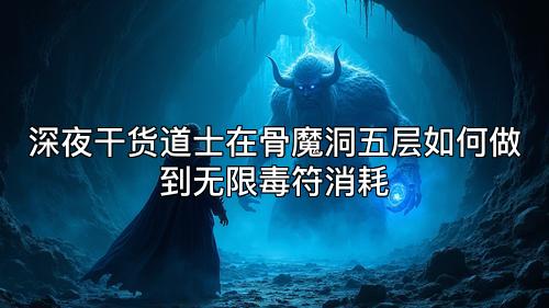 深夜干货道士在骨魔洞五层如何做到无限毒符消耗 深夜干货道士在骨魔洞五层如何做到无限毒符消耗