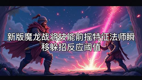 新版魔龙战将技能前摇特征法师瞬移躲招反应阈值